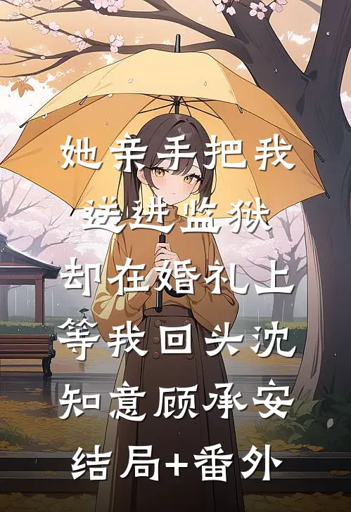 她亲手把我送进监狱，却在婚礼上等我回头沈知意顾承安结局+番外