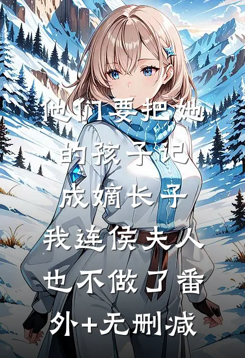 他们要把她的孩子记成嫡长子，我连侯夫人也不做了番外+无删减