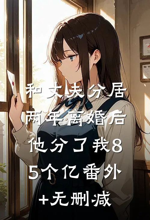 和丈夫分居两年离婚后，他分了我85个亿番外+无删减