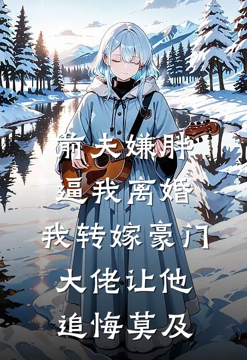 前夫嫌胖逼我离婚，我转嫁豪门大佬让他追悔莫及