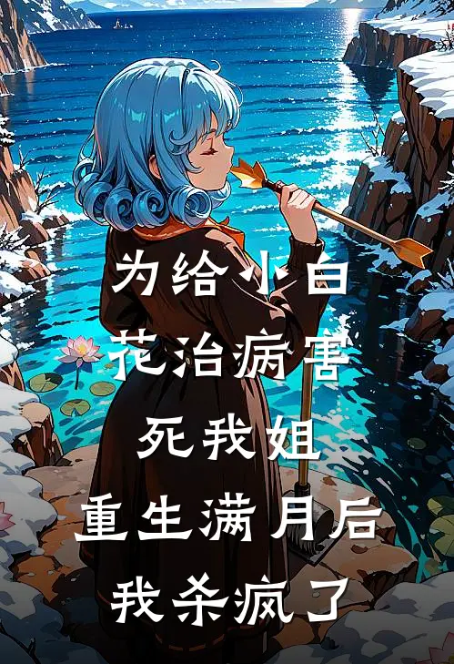 为给小白花治病害死我姐，重生满月后我杀疯了
