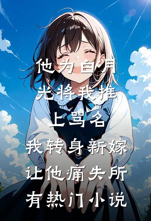 他为白月光将我推上骂名，我转身新嫁让他痛失所有热门小说