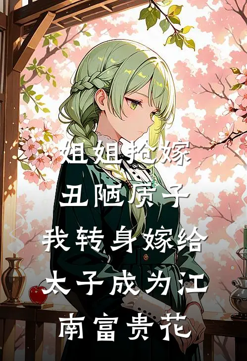 姐姐抢嫁丑陋质子，我转身嫁给太子成为江南富贵花