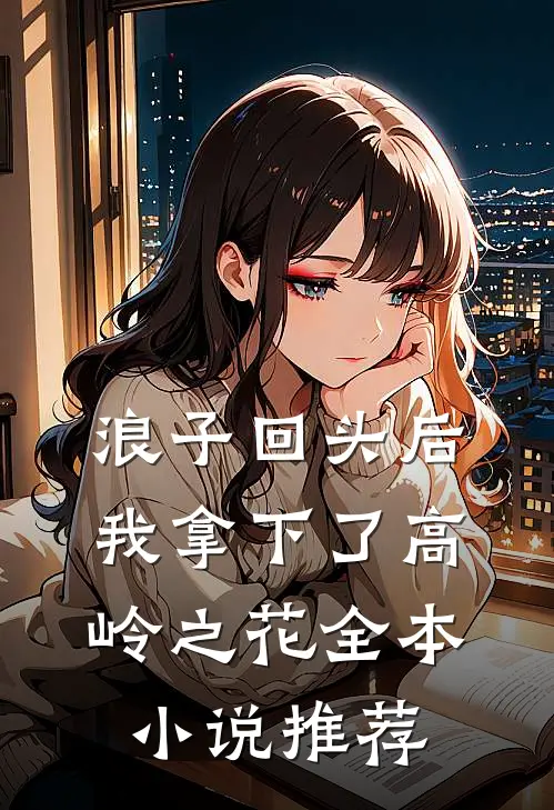 浪子回头后,我拿下了高岭之花全本推荐知乎