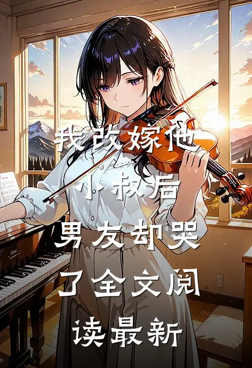 我改嫁他小叔后,男友却哭了全文阅读最新章