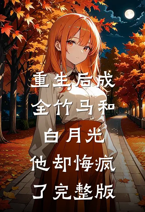 重生后成全竹马和白月光,他却悔疯了完整版