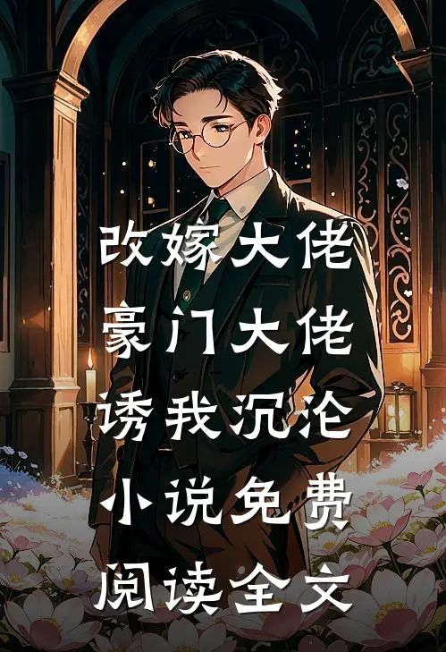 改嫁大佬,豪门大佬诱我沉沦免费阅读全文无弹窗