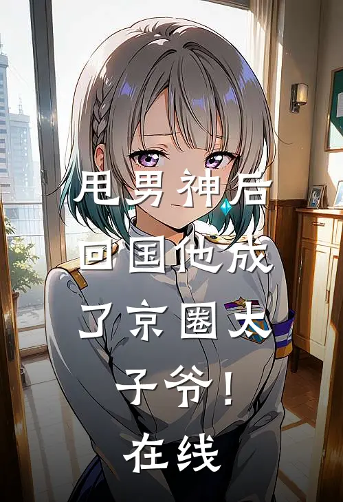 甩男神后,回国他成了京圈太子爷!在线看