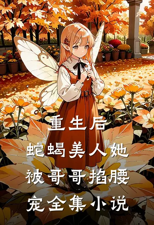 重生后,蛇蝎美人她被哥哥掐腰宠全集免费阅读