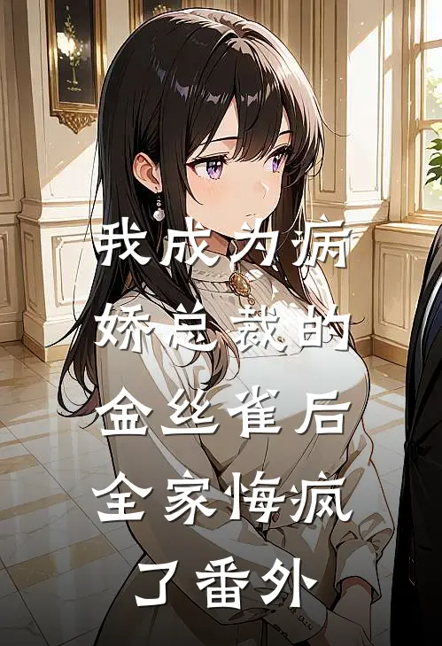 我成为病娇总裁的金丝雀后,全家悔疯了番外免费阅读