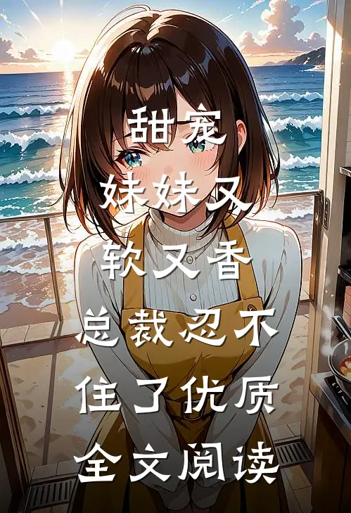 甜宠妹妹又软又香,总裁忍不住了优质全文阅读免费