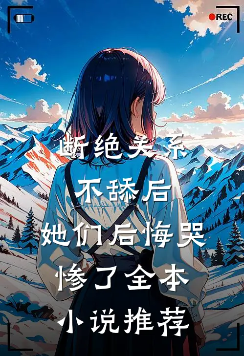 断绝关系不舔后，她们后悔哭惨了全本小说推荐
