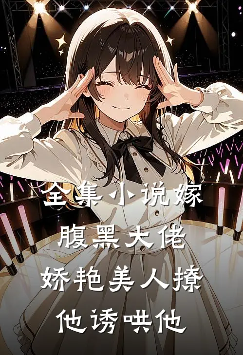 全集嫁腹黑大佬,娇艳美人撩他诱哄他免费阅读