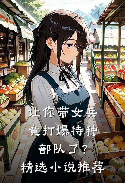 让你带女兵,竟打爆特种部队了?精选推荐完结