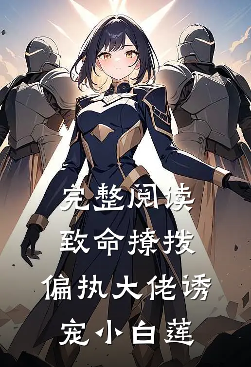 完整阅读致命撩拨偏执大佬诱宠小白莲
