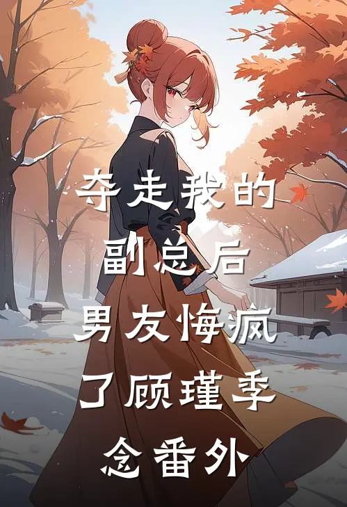 夺走我的副总后,男友悔疯了顾瑾季念 番外免费阅读