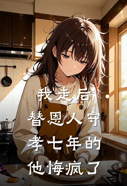 我走后,替恩人守孝七年的他悔疯了怎么办