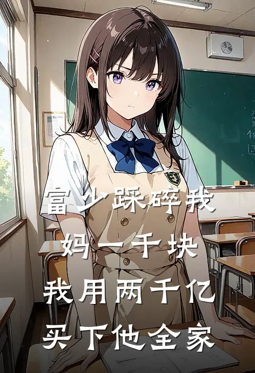 富少踩碎我妈一千块,我用两千亿买下他全家的