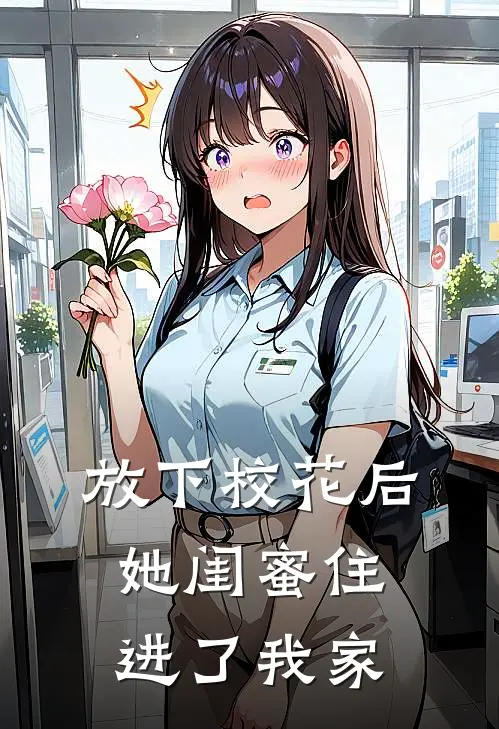 放下校花后，她闺蜜住进了我家