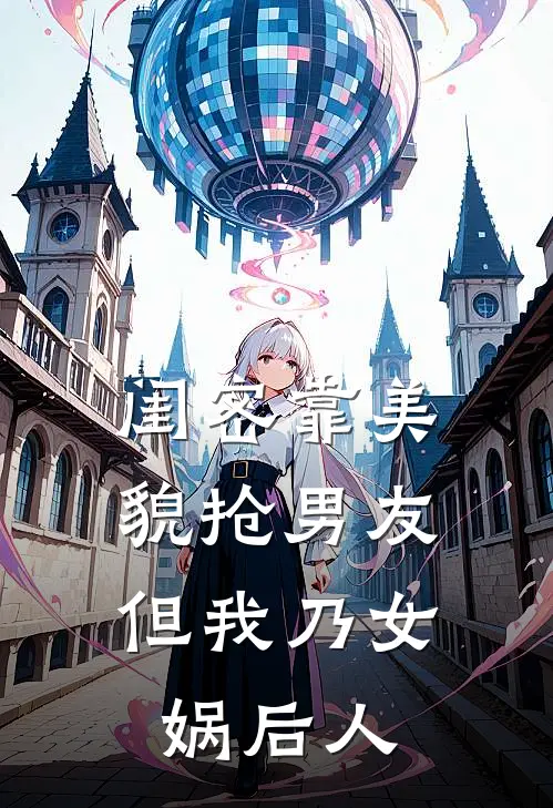 闺密靠美貌抢男友，但我乃女娲后人