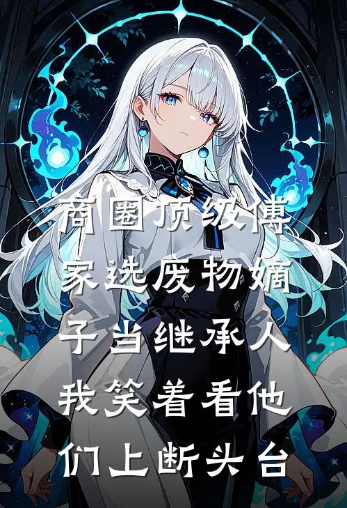 商圈顶级傅家选废物嫡子当继承人，我笑着看他们上断头台
