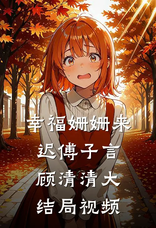 幸福姗姗来迟傅子言顾清清大结局视频