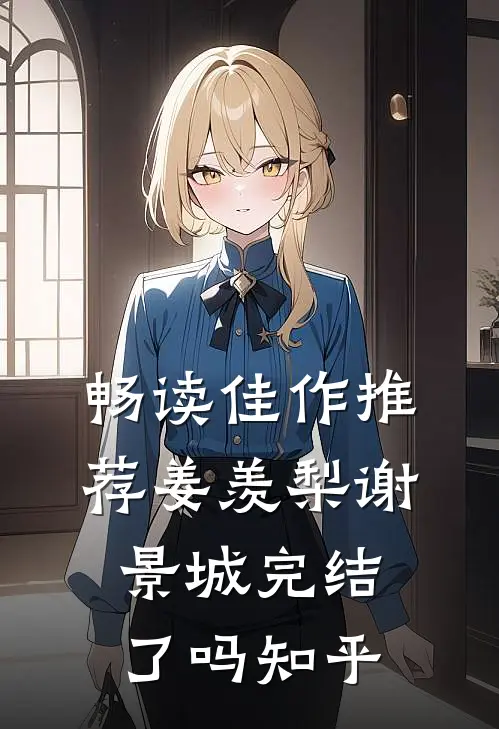 畅读佳作推荐姜羡梨谢景城完结了吗知乎