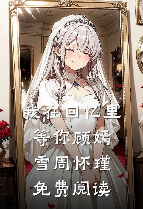 我在回忆里等你顾嫣雪周怀瑾免费阅读