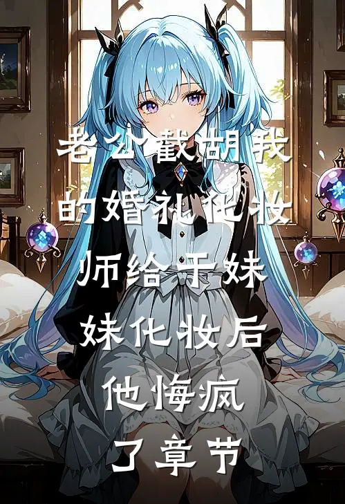 老公截胡我的婚礼化妆师给干妹妹化妆后，他悔疯了章节
