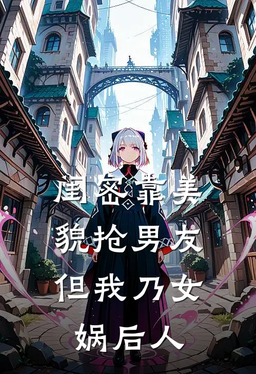 闺密靠美貌抢男友，但我乃女娲后人