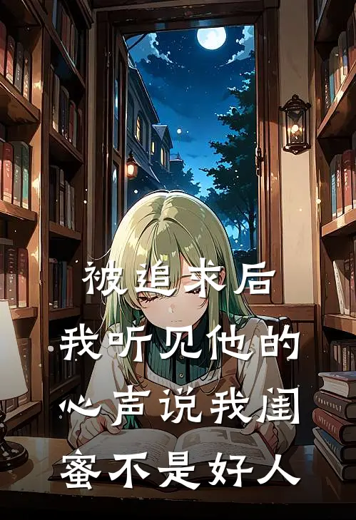 被追求后,我听见他的心声说我闺蜜不是好人