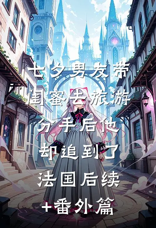 七夕男友带闺蜜去旅游，分手后他却追到了法国后续+番外篇