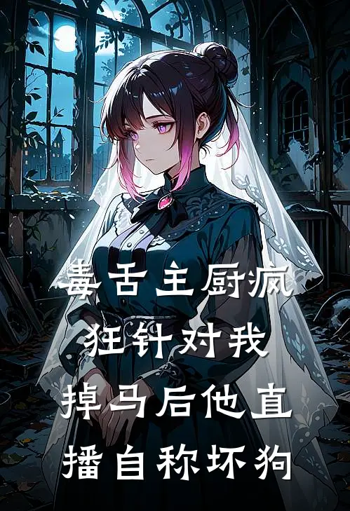 毒舌主厨疯狂针对我，掉马后他直播自称坏狗