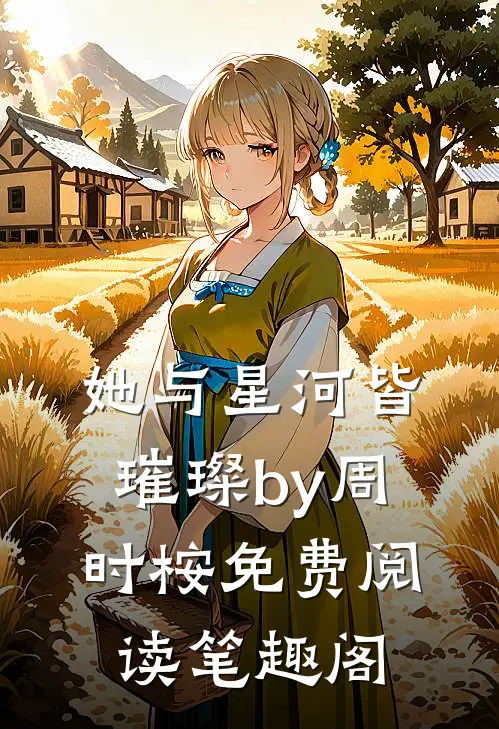 她与星河皆璀璨by周时桉免费阅读笔趣阁