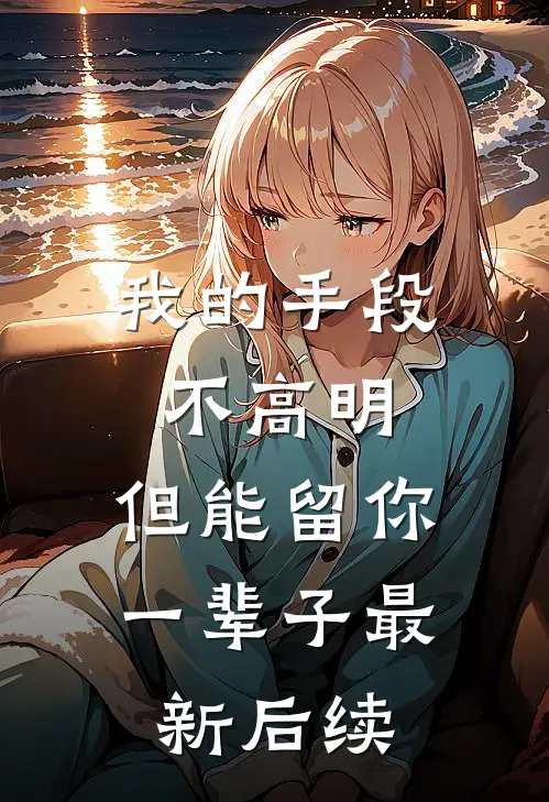 我的手段不高明,但能留你一辈子最新后续