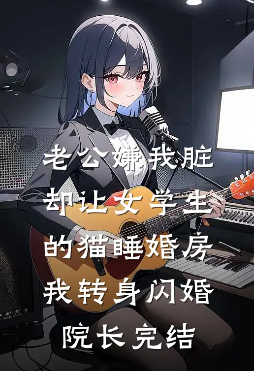 老公嫌我脏，却让女学生的猫睡婚房，我转身闪婚院长完结