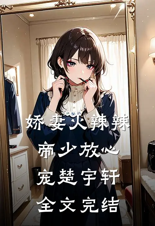 娇妻火辣辣帝少放心宠楚宇轩 全文完结