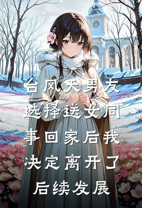 台风天男友选择送女同事回家后我决定离开了后续发展
