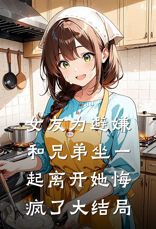 女友为避嫌和兄弟坐一起离开她悔疯了大结局