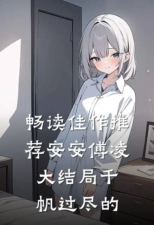 畅读佳作推荐安安傅凌大结局千帆过尽的