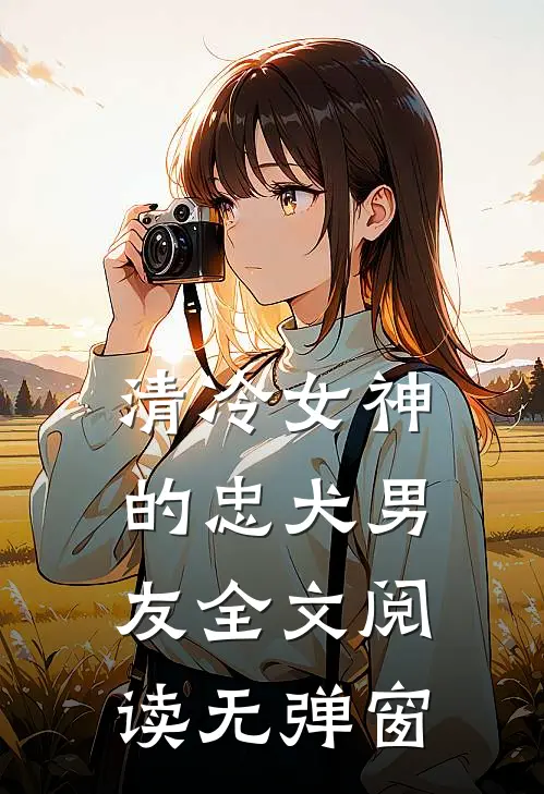 清冷女神的忠犬男友全文阅读无弹窗