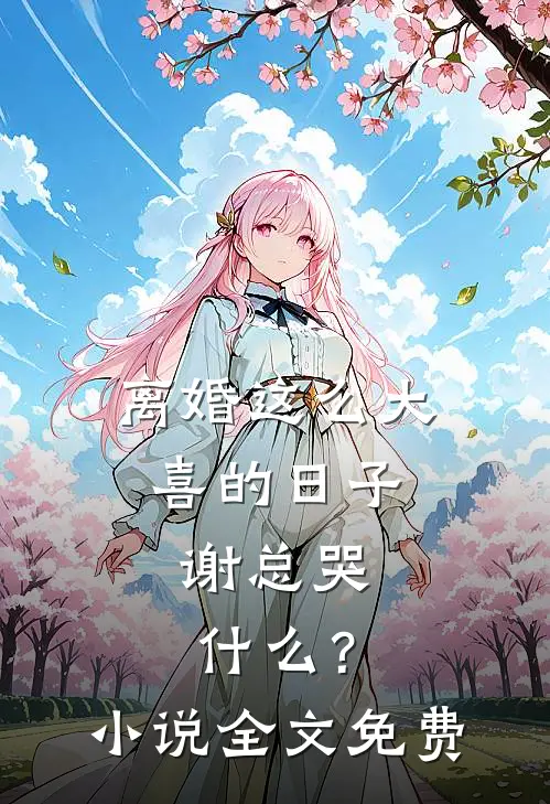 离婚这么大喜的日子，谢总哭什么？小说全文免费