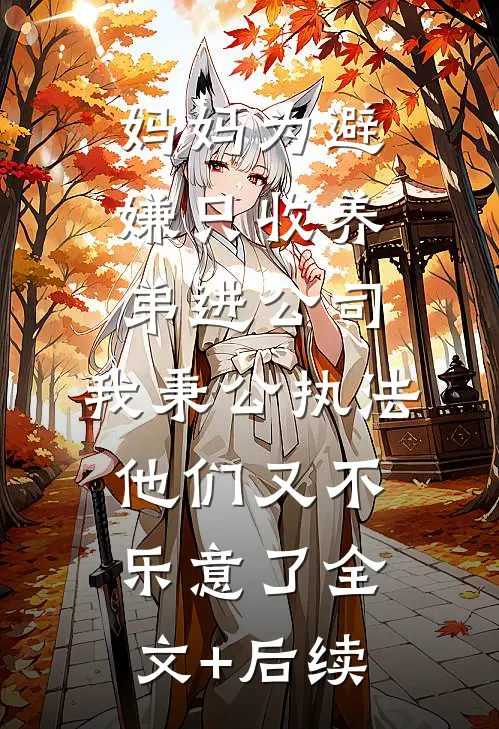 妈妈为避嫌只收养弟进公司，我秉公执法他们又不乐意了全文+后续