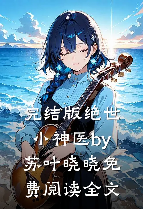完结版绝世小神医by苏叶晓晓免费阅读全文