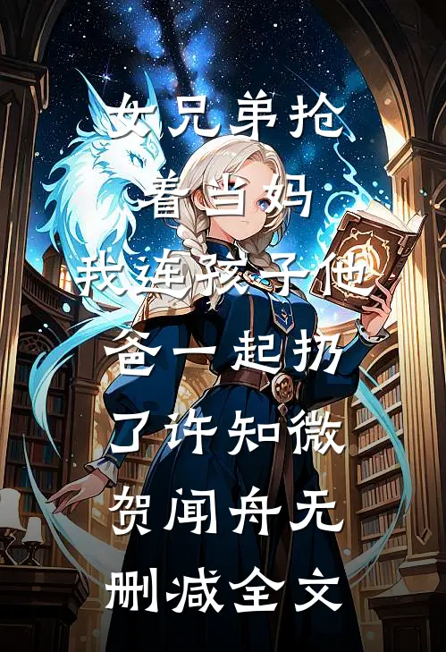 女兄弟抢着当妈，我连孩子他爸一起扔了许知微贺闻舟无删减全文