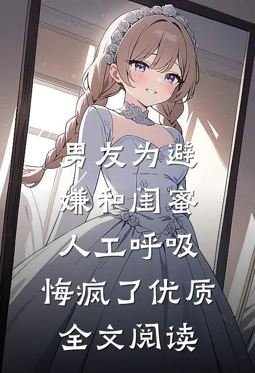 男友为避嫌和闺蜜人工呼吸，悔疯了优质全文阅读