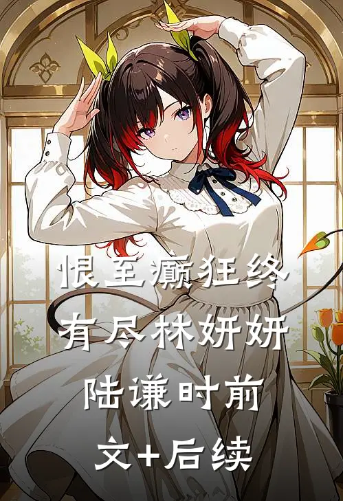 恨至癫狂终有尽林妍妍陆谦时前文+后续
