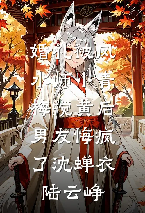 婚礼被风水师小青梅搅黄后，男友悔疯了沈蝉衣陆云峥