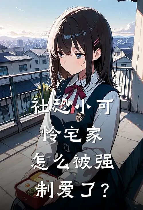 社恐小可怜宅家，怎么被强制爱了？