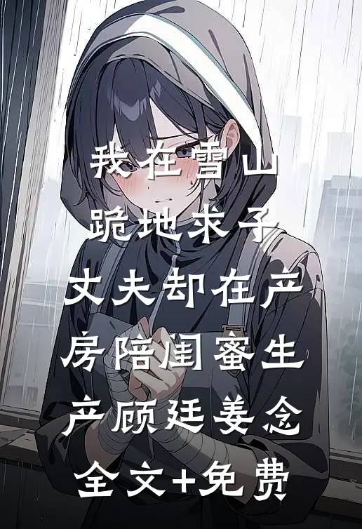 我在雪山跪地求子，丈夫却在产房陪闺蜜生产顾廷姜念全文+免费